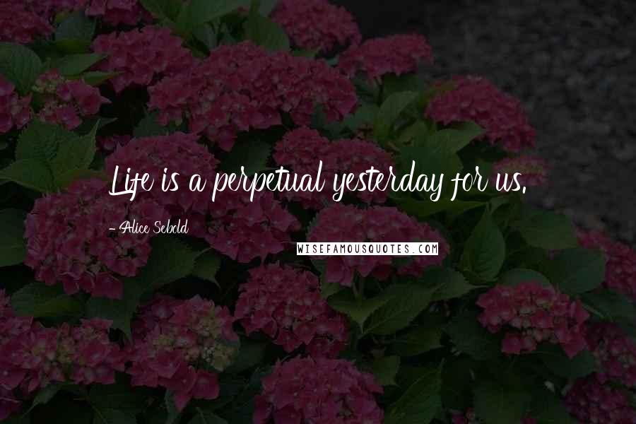 Alice Sebold Quotes: Life is a perpetual yesterday for us.