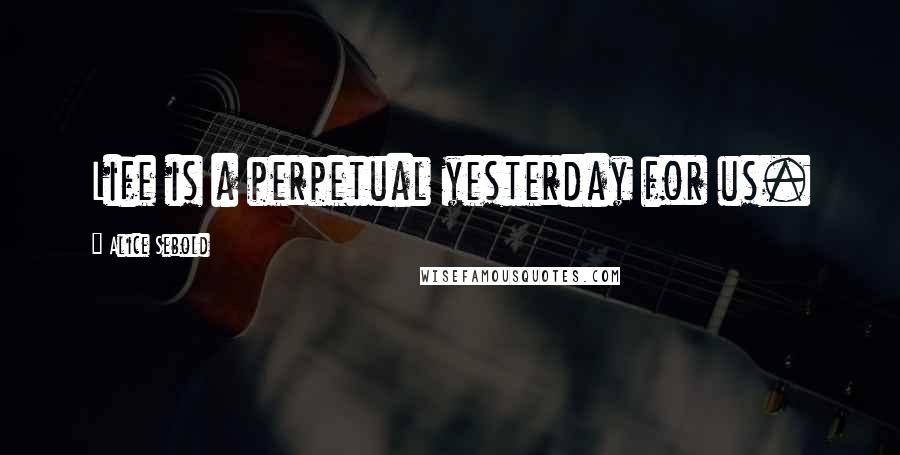 Alice Sebold Quotes: Life is a perpetual yesterday for us.