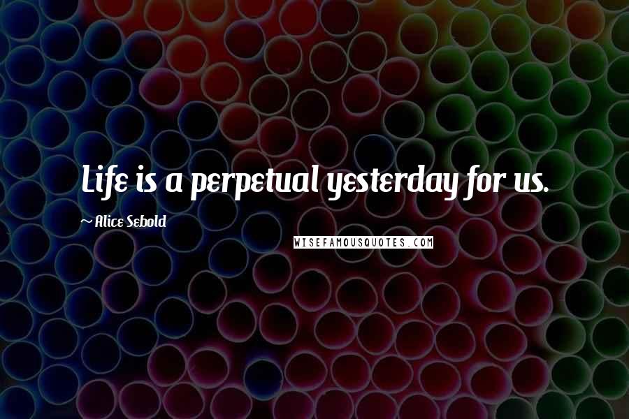 Alice Sebold Quotes: Life is a perpetual yesterday for us.