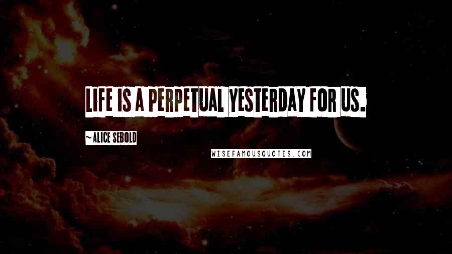 Alice Sebold Quotes: Life is a perpetual yesterday for us.