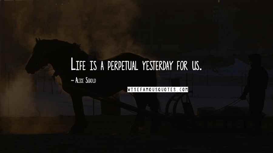 Alice Sebold Quotes: Life is a perpetual yesterday for us.