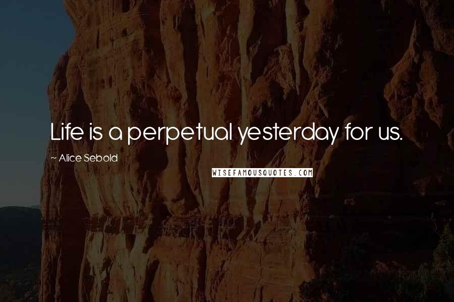 Alice Sebold Quotes: Life is a perpetual yesterday for us.