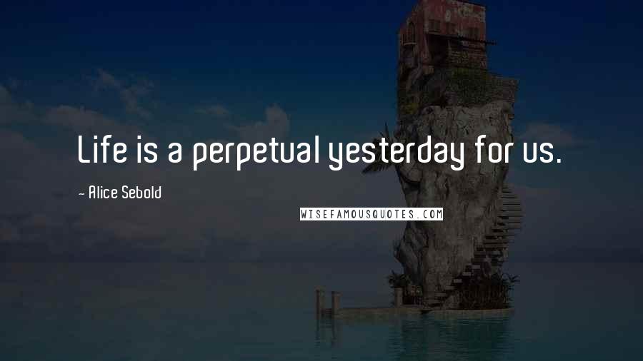 Alice Sebold Quotes: Life is a perpetual yesterday for us.