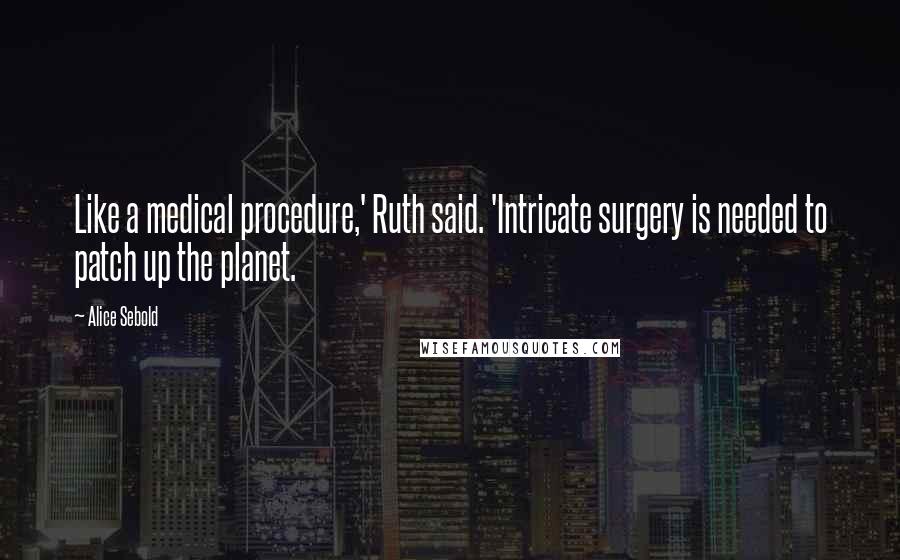 Alice Sebold Quotes: Like a medical procedure,' Ruth said. 'Intricate surgery is needed to patch up the planet.