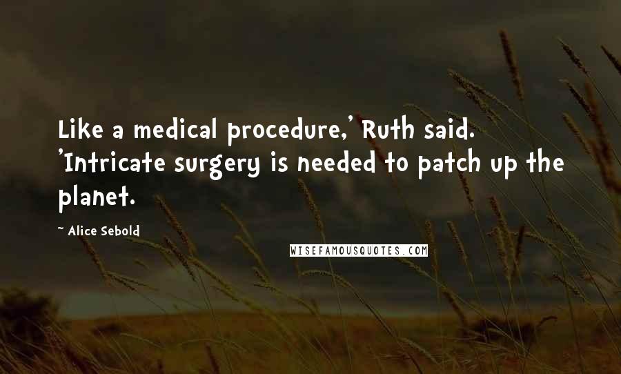 Alice Sebold Quotes: Like a medical procedure,' Ruth said. 'Intricate surgery is needed to patch up the planet.