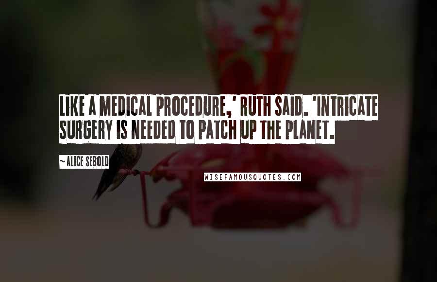 Alice Sebold Quotes: Like a medical procedure,' Ruth said. 'Intricate surgery is needed to patch up the planet.