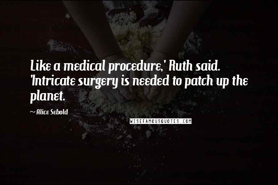 Alice Sebold Quotes: Like a medical procedure,' Ruth said. 'Intricate surgery is needed to patch up the planet.