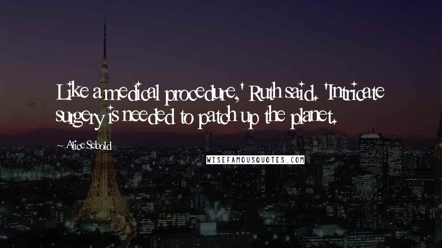 Alice Sebold Quotes: Like a medical procedure,' Ruth said. 'Intricate surgery is needed to patch up the planet.