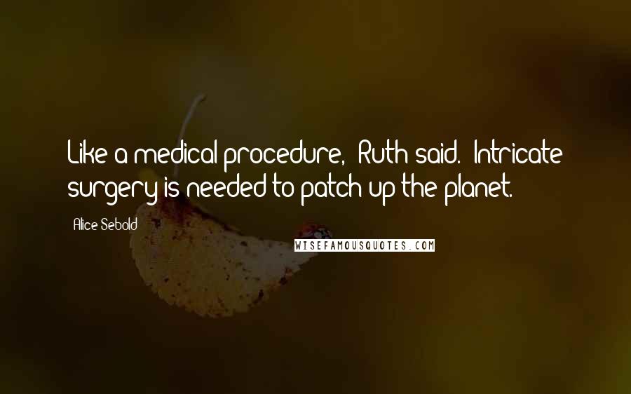 Alice Sebold Quotes: Like a medical procedure,' Ruth said. 'Intricate surgery is needed to patch up the planet.