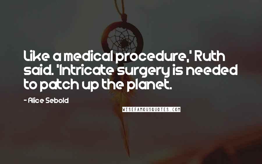 Alice Sebold Quotes: Like a medical procedure,' Ruth said. 'Intricate surgery is needed to patch up the planet.