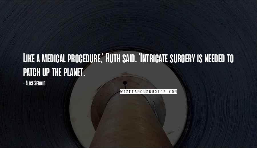Alice Sebold Quotes: Like a medical procedure,' Ruth said. 'Intricate surgery is needed to patch up the planet.