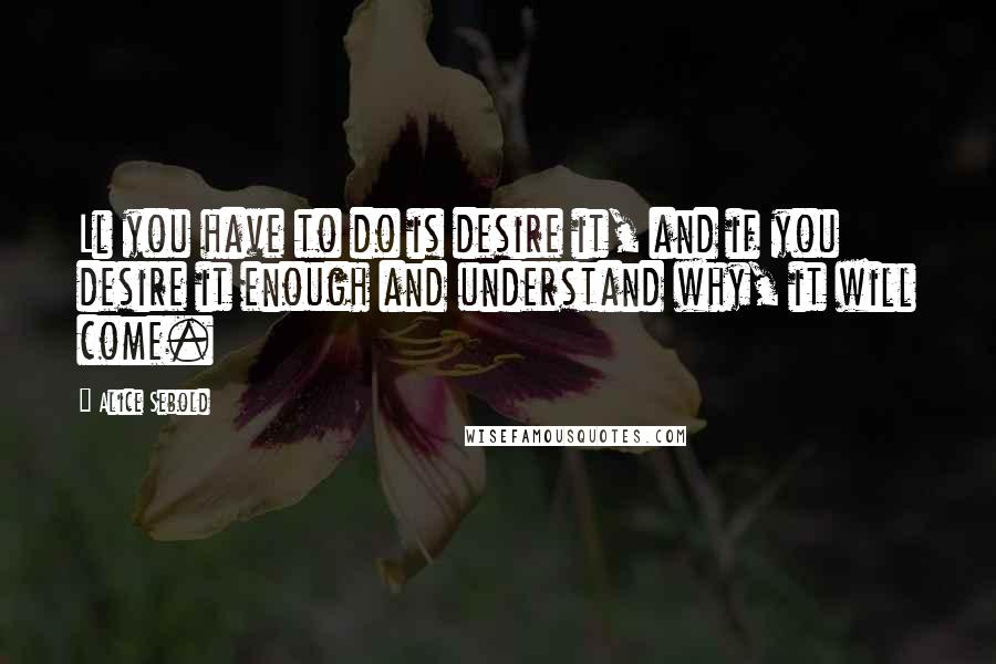 Alice Sebold Quotes: Ll you have to do is desire it, and if you desire it enough and understand why, it will come.