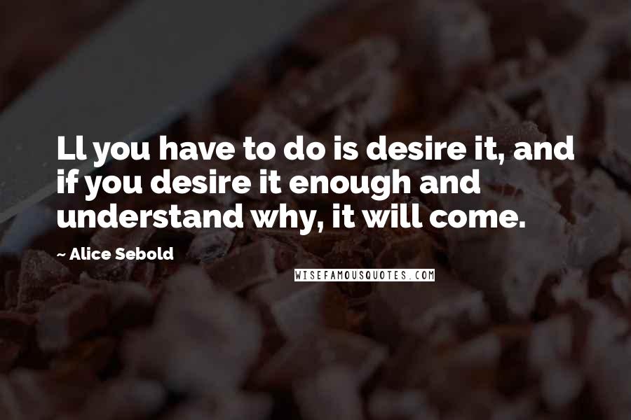 Alice Sebold Quotes: Ll you have to do is desire it, and if you desire it enough and understand why, it will come.