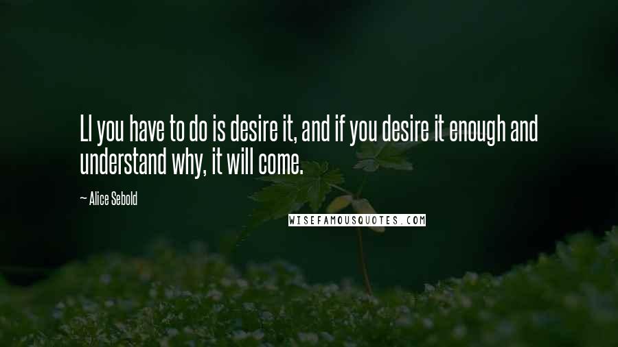 Alice Sebold Quotes: Ll you have to do is desire it, and if you desire it enough and understand why, it will come.