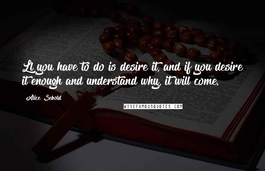 Alice Sebold Quotes: Ll you have to do is desire it, and if you desire it enough and understand why, it will come.