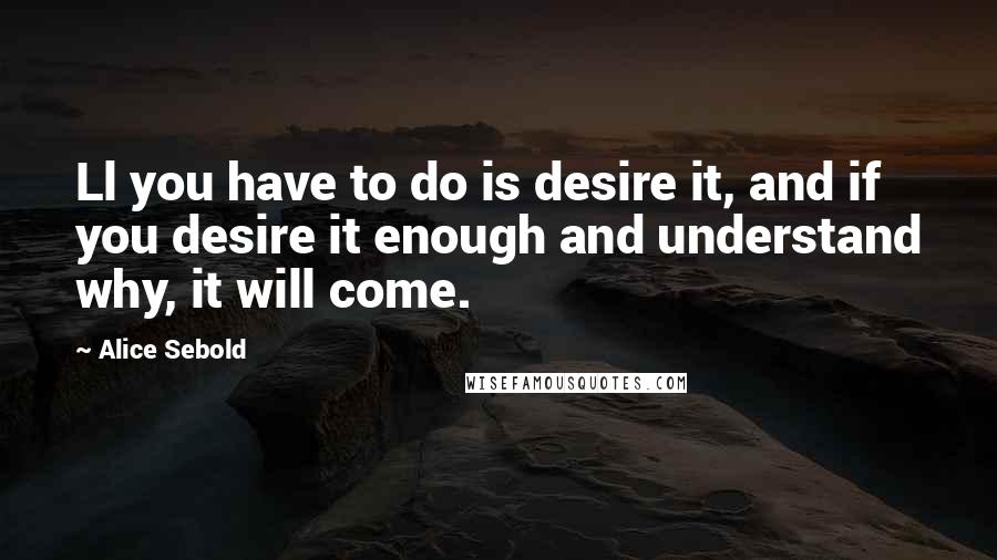 Alice Sebold Quotes: Ll you have to do is desire it, and if you desire it enough and understand why, it will come.