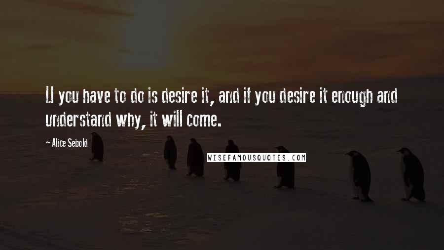 Alice Sebold Quotes: Ll you have to do is desire it, and if you desire it enough and understand why, it will come.