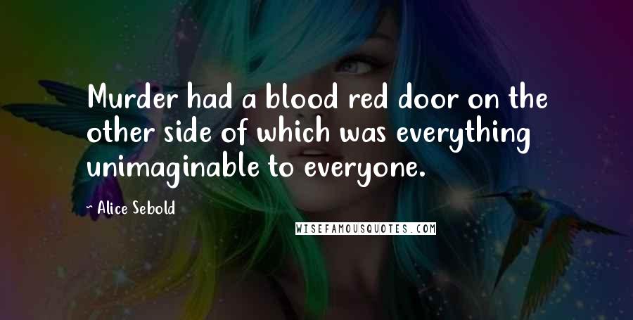 Alice Sebold Quotes: Murder had a blood red door on the other side of which was everything unimaginable to everyone.