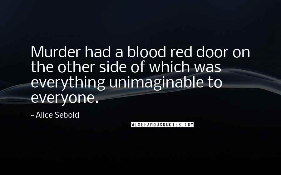 Alice Sebold Quotes: Murder had a blood red door on the other side of which was everything unimaginable to everyone.