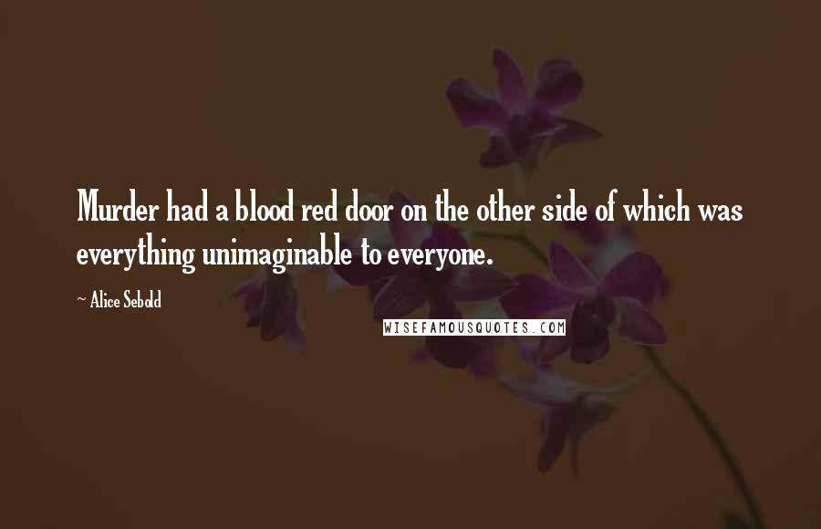 Alice Sebold Quotes: Murder had a blood red door on the other side of which was everything unimaginable to everyone.