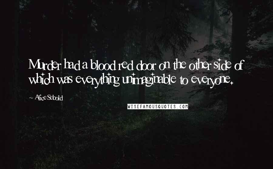 Alice Sebold Quotes: Murder had a blood red door on the other side of which was everything unimaginable to everyone.