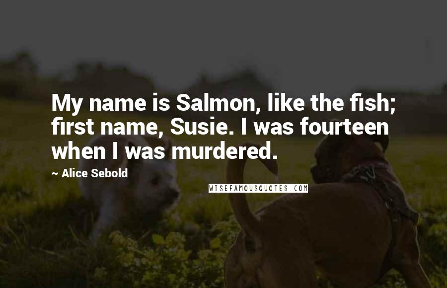 Alice Sebold Quotes: My name is Salmon, like the fish; first name, Susie. I was fourteen when I was murdered.