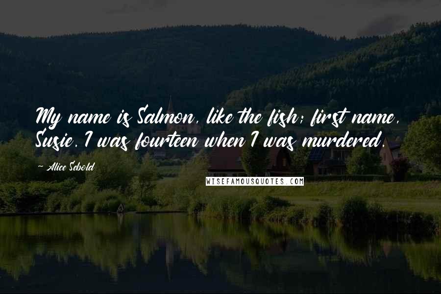 Alice Sebold Quotes: My name is Salmon, like the fish; first name, Susie. I was fourteen when I was murdered.