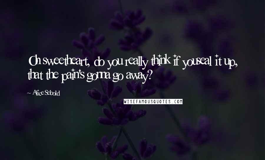 Alice Sebold Quotes: Oh sweetheart, do you really think if youseal it up, that the pain's gonna go away?