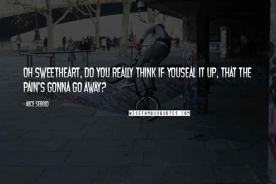 Alice Sebold Quotes: Oh sweetheart, do you really think if youseal it up, that the pain's gonna go away?