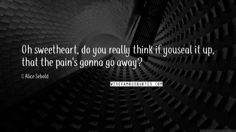 Alice Sebold Quotes: Oh sweetheart, do you really think if youseal it up, that the pain's gonna go away?