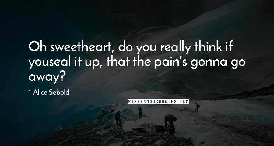 Alice Sebold Quotes: Oh sweetheart, do you really think if youseal it up, that the pain's gonna go away?