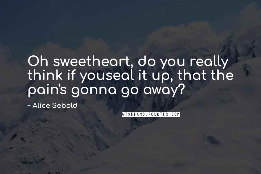 Alice Sebold Quotes: Oh sweetheart, do you really think if youseal it up, that the pain's gonna go away?