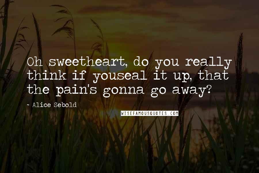 Alice Sebold Quotes: Oh sweetheart, do you really think if youseal it up, that the pain's gonna go away?