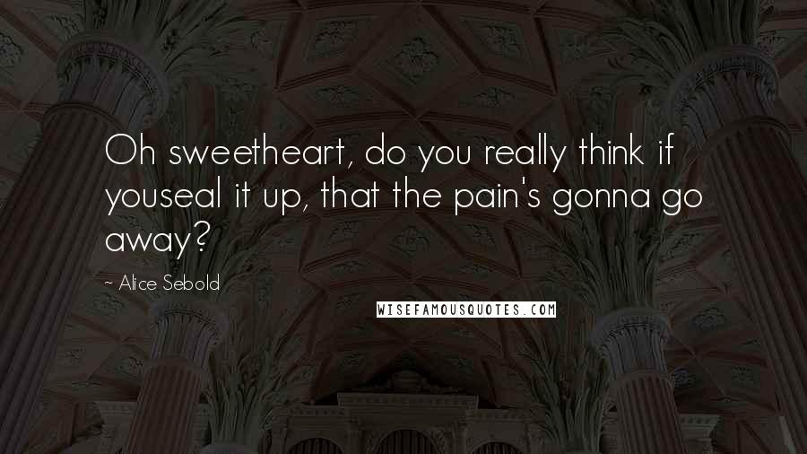 Alice Sebold Quotes: Oh sweetheart, do you really think if youseal it up, that the pain's gonna go away?