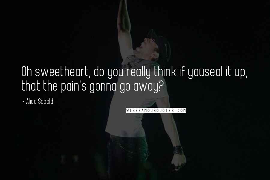 Alice Sebold Quotes: Oh sweetheart, do you really think if youseal it up, that the pain's gonna go away?