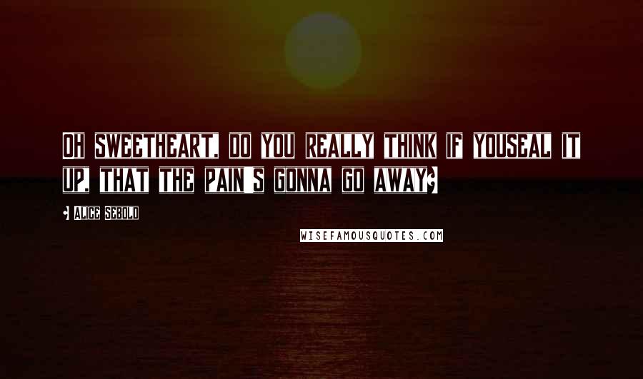 Alice Sebold Quotes: Oh sweetheart, do you really think if youseal it up, that the pain's gonna go away?