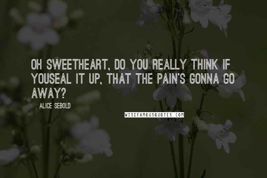 Alice Sebold Quotes: Oh sweetheart, do you really think if youseal it up, that the pain's gonna go away?