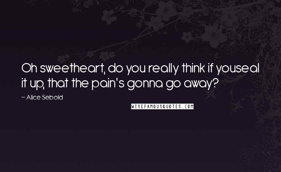 Alice Sebold Quotes: Oh sweetheart, do you really think if youseal it up, that the pain's gonna go away?