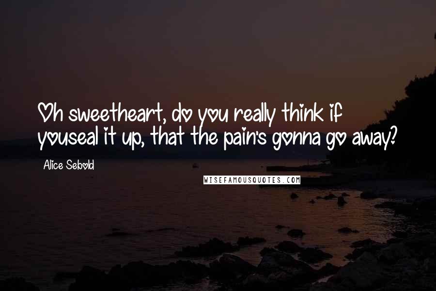 Alice Sebold Quotes: Oh sweetheart, do you really think if youseal it up, that the pain's gonna go away?