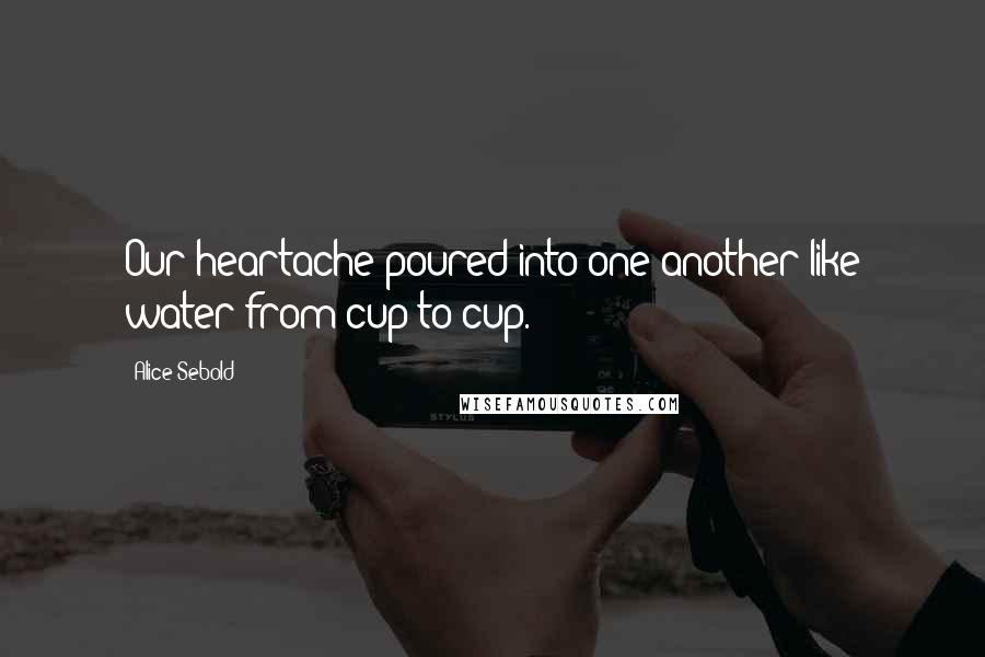 Alice Sebold Quotes: Our heartache poured into one another like water from cup to cup.