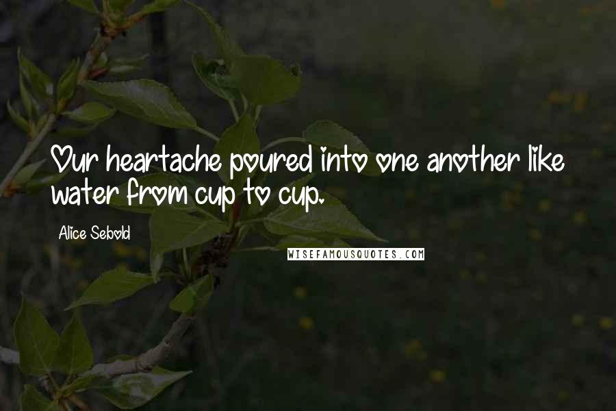 Alice Sebold Quotes: Our heartache poured into one another like water from cup to cup.