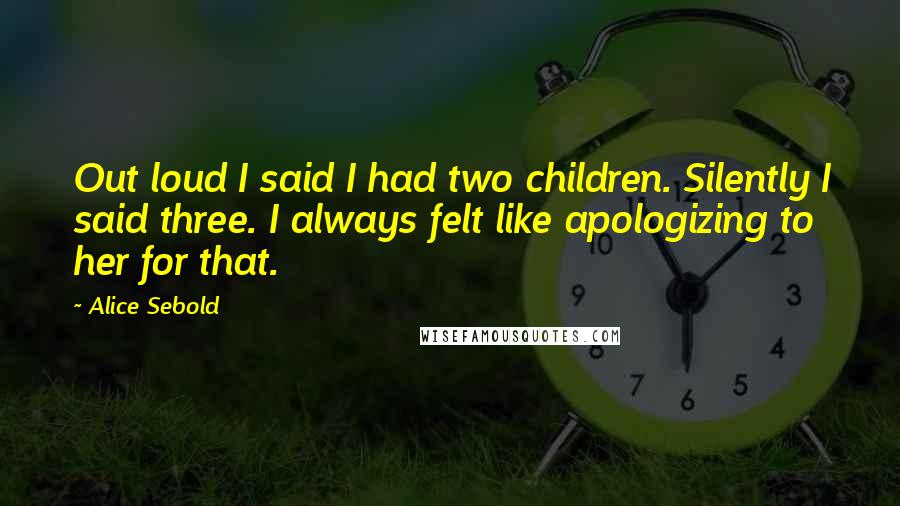 Alice Sebold Quotes: Out loud I said I had two children. Silently I said three. I always felt like apologizing to her for that.