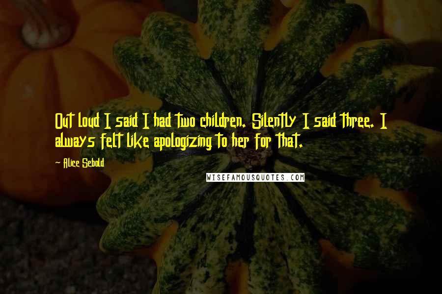 Alice Sebold Quotes: Out loud I said I had two children. Silently I said three. I always felt like apologizing to her for that.