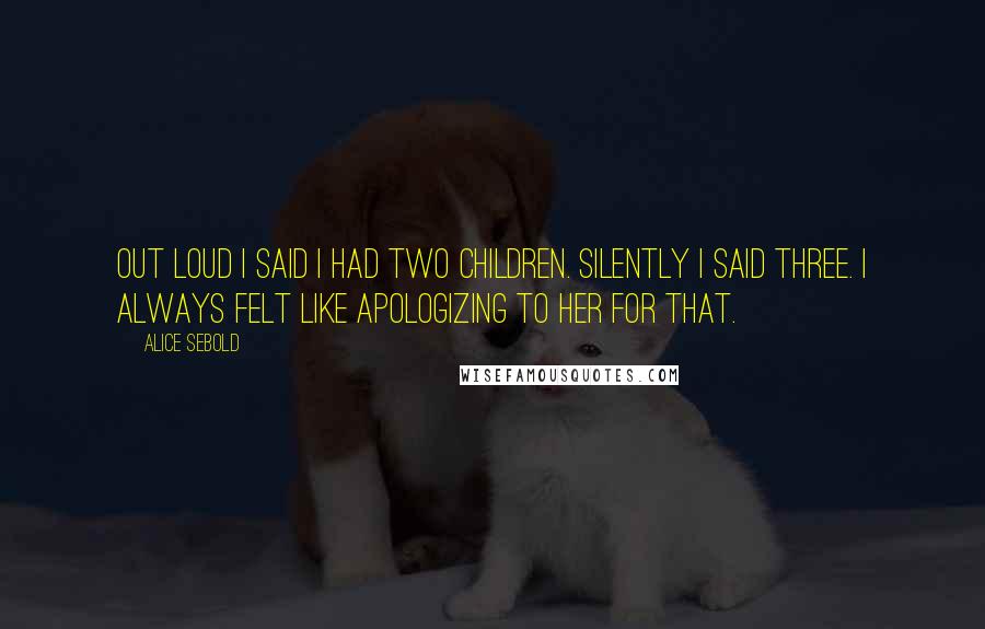 Alice Sebold Quotes: Out loud I said I had two children. Silently I said three. I always felt like apologizing to her for that.
