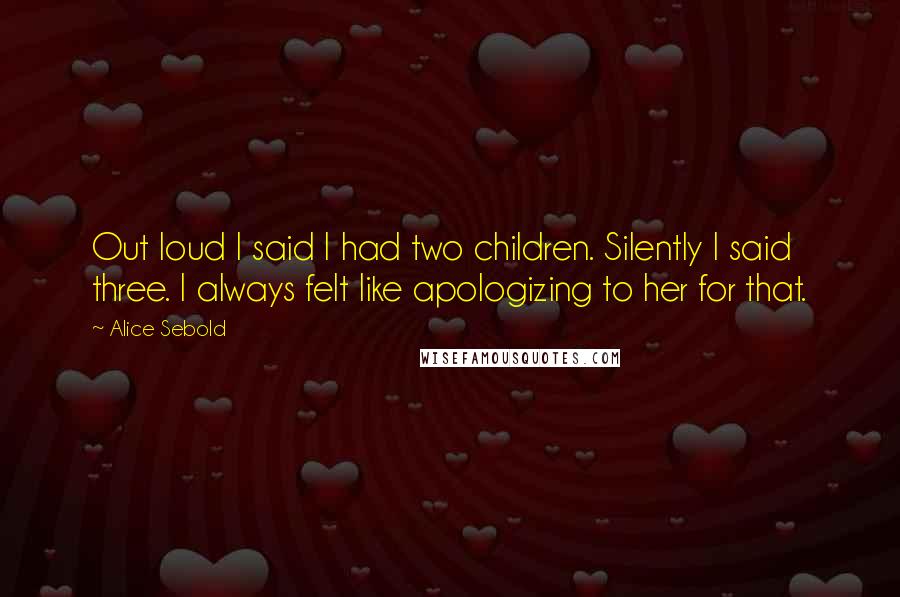 Alice Sebold Quotes: Out loud I said I had two children. Silently I said three. I always felt like apologizing to her for that.