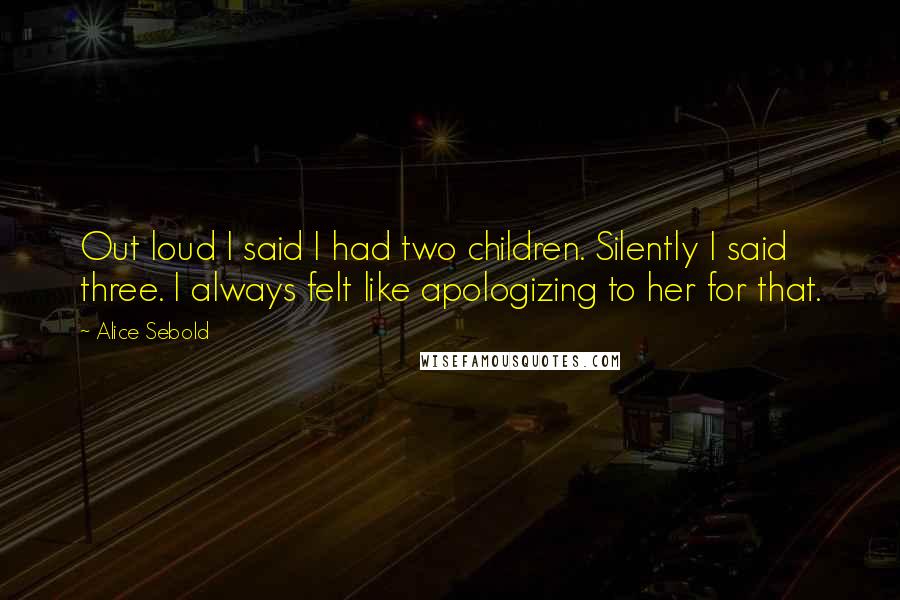 Alice Sebold Quotes: Out loud I said I had two children. Silently I said three. I always felt like apologizing to her for that.