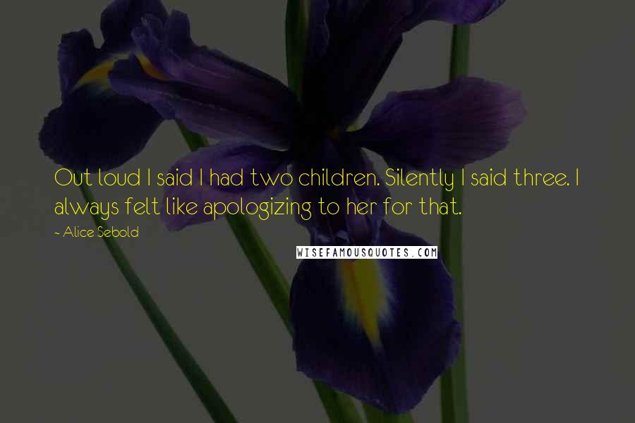 Alice Sebold Quotes: Out loud I said I had two children. Silently I said three. I always felt like apologizing to her for that.