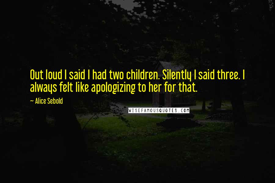 Alice Sebold Quotes: Out loud I said I had two children. Silently I said three. I always felt like apologizing to her for that.