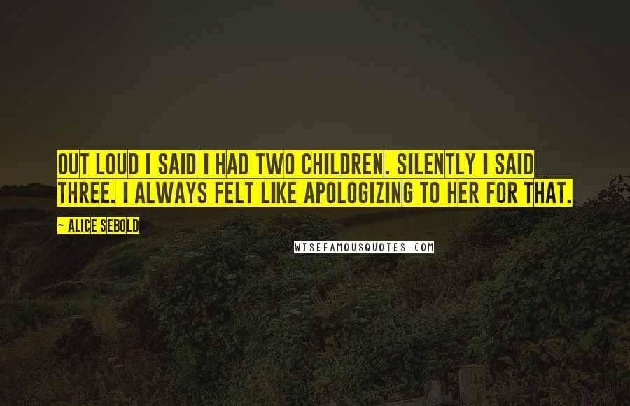 Alice Sebold Quotes: Out loud I said I had two children. Silently I said three. I always felt like apologizing to her for that.