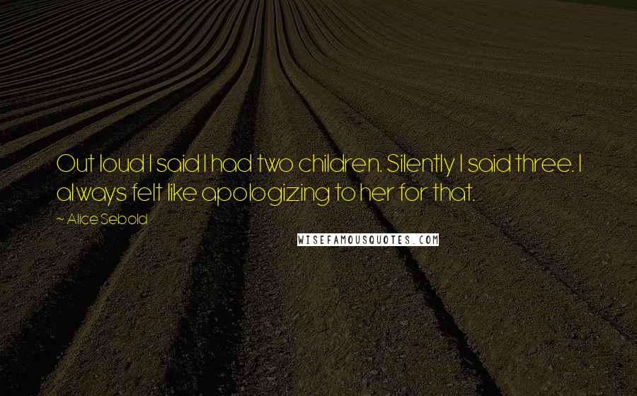 Alice Sebold Quotes: Out loud I said I had two children. Silently I said three. I always felt like apologizing to her for that.